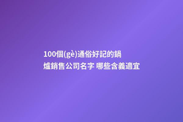 100個(gè)通俗好記的鍋爐銷售公司名字 哪些含義適宜